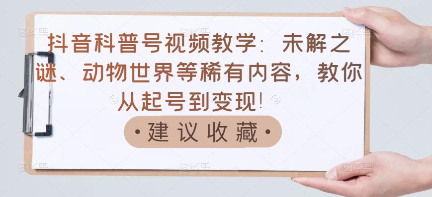 抖音科普号视频教学：未解之谜、动物世界等稀有内容，教你从起号到变现！-爱省资源网