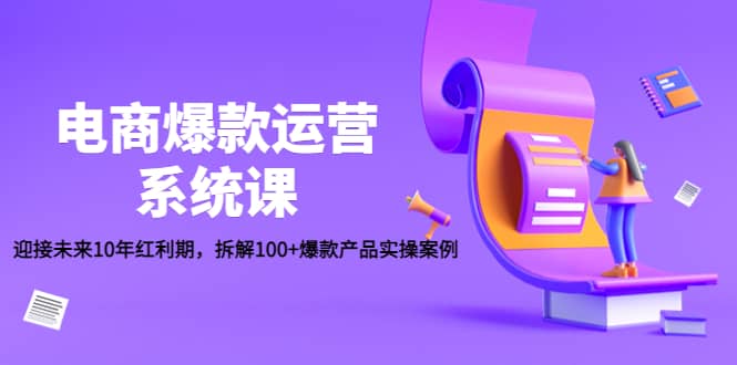 电商爆款运营系统课：迎接未来10年红利期，拆解100+爆款产品实操案例-爱省资源网