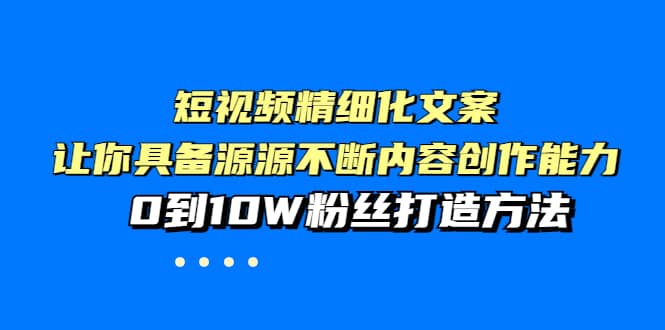 短视频精细化文案，让你具备源源不断内容创作能力，0到10W粉丝打造方法-爱省资源网