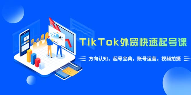 TikTok/外贸·快速起号课，方向认知，起号宝典，账号运营，视频拍摄(33节)-爱省资源网