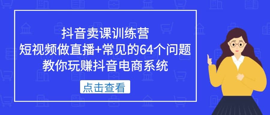 抖音卖课训练营，短视频做直播+常见的64个问题 教你玩赚抖音电商系统-爱省资源网