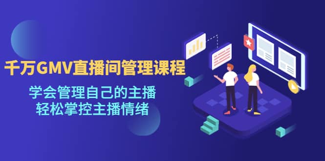 千万GMV直播间的管理课程：学会管理自己的主播，轻松掌控主播情绪-爱省资源网