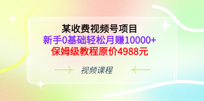 某收费视频号项目，新手0基础轻松月赚10000+，保姆级教程原价4988元-爱省资源网
