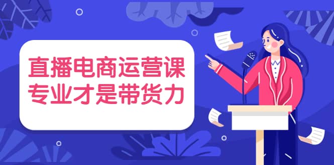 直播电商运营课，专业才是带货力 价值699-爱省资源网