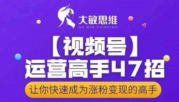 大敏思维-视频号运营高手47招，让你快速成为涨粉变现高手-爱省资源网