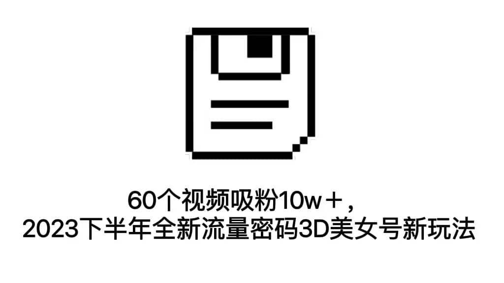 60个视频吸粉10w＋，2023下半年全新流量密码3D美女号新玩法（教程+资源）-爱省资源网