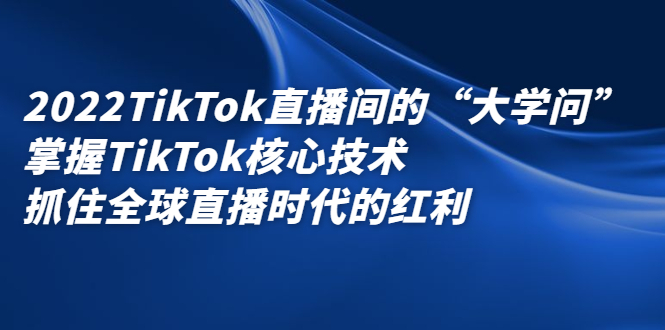 2022TikTok直播间的“大学问”，掌握TikTok核心技术，抓住全球直播时代的红利-爱省资源网