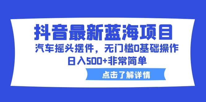 抖音最新蓝海项目，汽车摇头摆件，无门槛0基础操作，日入500+非常简单-爱省资源网
