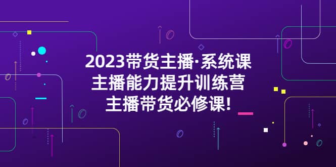 2023带货主播·系统课，主播能力提升训练营，主播带货必修课-爱省资源网