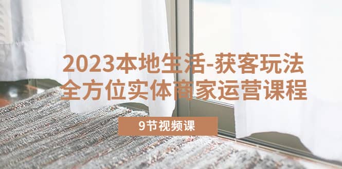 2023本地生活-获客玩法，全方位实体商家运营课程（9节视频课）-爱省资源网