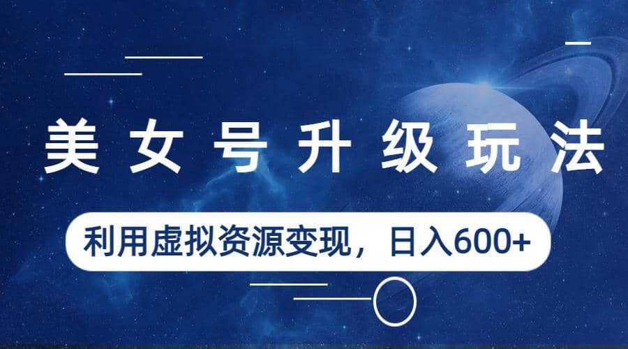 美女号升级玩法，利用虚拟资源变现，日入600+（教程+素材）-爱省资源网