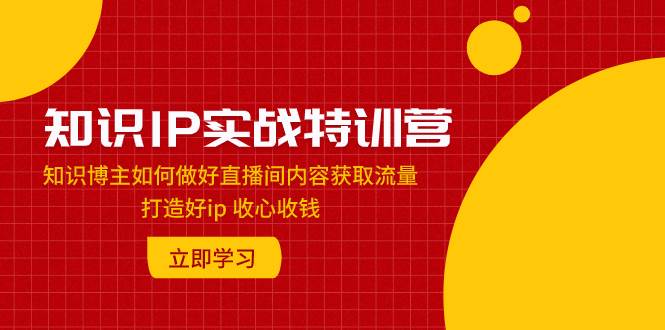 知识IP实战特训营：知识博主如何做好直播间内容获取流量 打造好ip 收心收钱-爱省资源网