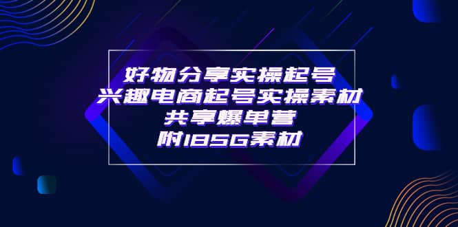 某收费培训·好物分享实操起号 兴趣电商起号实操素材共享爆单营（185G素材)-爱省资源网