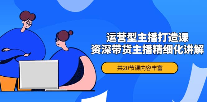 月销千万操盘手-运营型主播打造课，资深带货主播精细化讲解（20节课）-爱省资源网