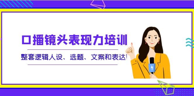 口播镜头表现力培训：整套逻辑人设、选题、文案和表达-爱省资源网