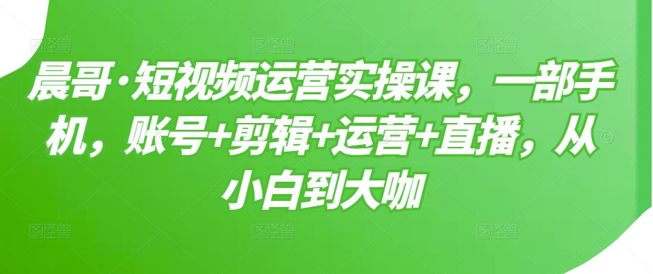 短视频运营实操课，一部手机，账号+剪辑+运营+直播，从小白到大咖-爱省资源网