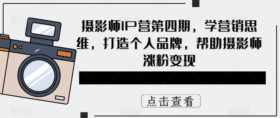 摄影师IP营第4期，学营销思维，打造个人品牌，帮助摄影师涨粉变现-爱省资源网