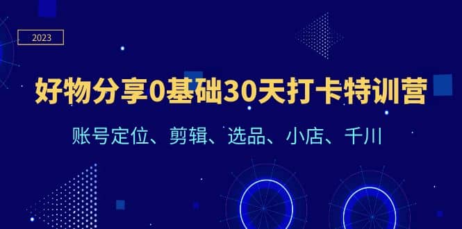 好物分享0基础30天打卡特训营：账号定位、剪辑、选品、小店、千川-爱省资源网