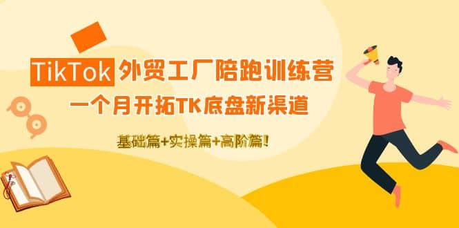 TikTok外贸工厂陪跑训练营：一个月开拓TK底盘新渠道 基础+实操+高阶篇-爱省资源网