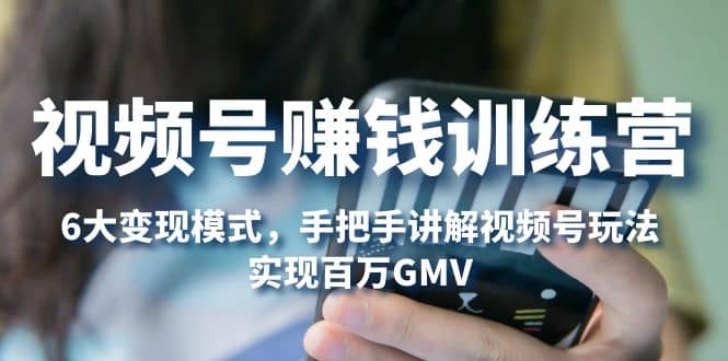 视频号赚钱训练营：6大变现模式，对平台的各项功能详细讲解，实现百万GMV-爱省资源网