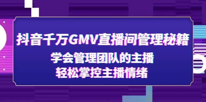 抖音千万GMV直播间管理秘籍：学会管理团队的主播，轻松掌控主播情绪-爱省资源网