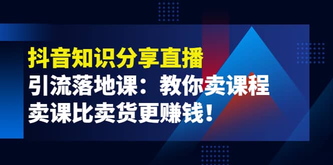 《抖音知识分享直播》引流落地课：教你卖课程，卖课比卖货更赚钱-爱省资源网