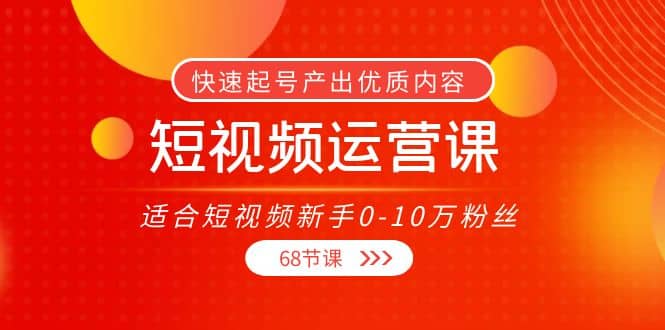 短视频运营课，适合短视频新手0-10万粉丝，快速起号产出优质内容（68节课）-爱省资源网