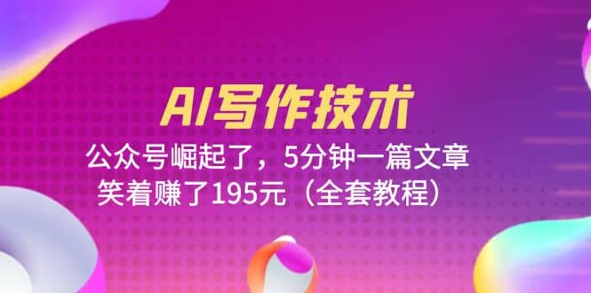 AI写作技术：公众号崛起了，5分钟一篇文章，笑着赚了195元（全套教程）-爱省资源网