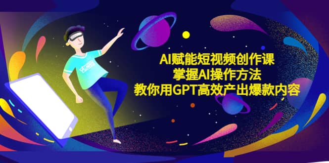 AI赋能短视频创作课，掌握AI操作方法，教你用AI高效产出爆款内容-爱省资源网