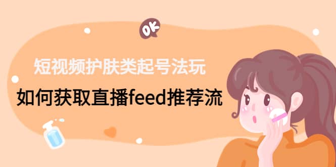 短视频护肤类起号玩法：如何获取直播feed推荐流-爱省资源网