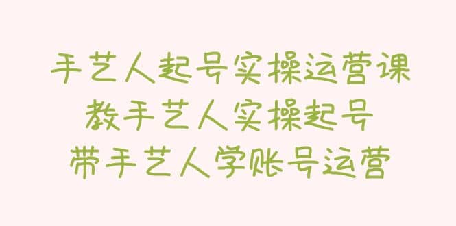手艺人起号实操运营课，教手艺人实操起号，带手艺人学账号运营-爱省资源网