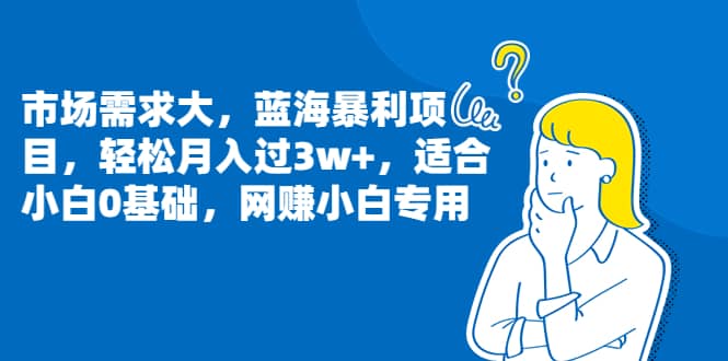 市场需求大，蓝海暴利项目，轻松月入过3w+，适合小白0基础，网赚小白专用-爱省资源网