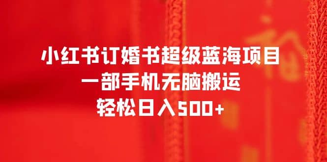 小红书订婚书超级蓝海项目，一部手机无脑搬运，轻松日入500+-爱省资源网
