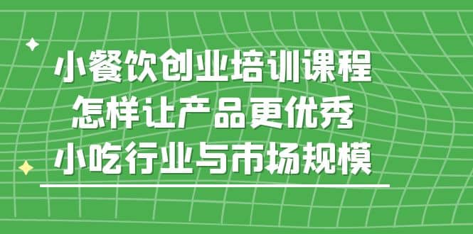 小餐饮创业培训课程，怎样让产品更优秀，小吃行业与市场规模-爱省资源网
