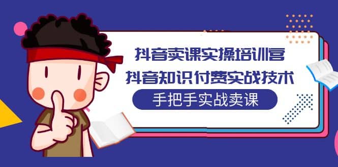 抖音卖课实操培训营：抖音知识付费实战技术，手把手实战课-爱省资源网
