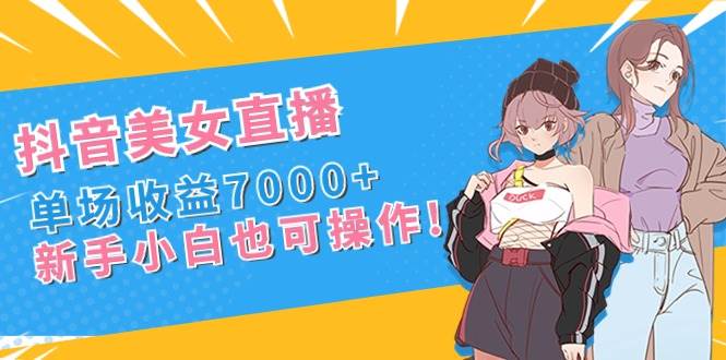 抖音美女直播，单场收益7000+,新手小白也可操作-爱省资源网
