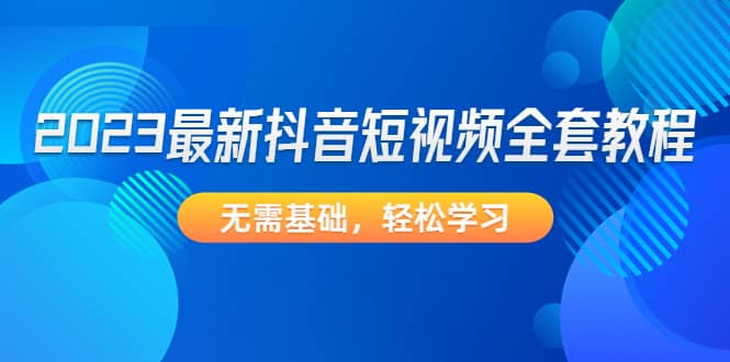 2023最新抖音短视频全套教程，无需基础，轻松学习-爱省资源网