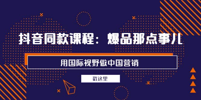 抖音同款课程：爆品那点事儿，用国际视野做中国营销（20节课）-爱省资源网