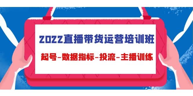 2022直播带货运营培训班：起号-数据指标-投流-主播训练（15节）-爱省资源网