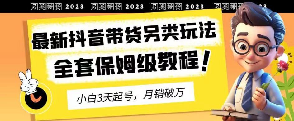 2023年最新抖音带货另类玩法，3天起号，月销破万（保姆级教程）【揭秘】-爱省资源网