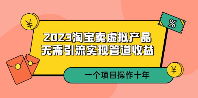 2023淘宝卖虚拟产品，无需引流实现管道收益 一个项目能操作十年-爱省资源网