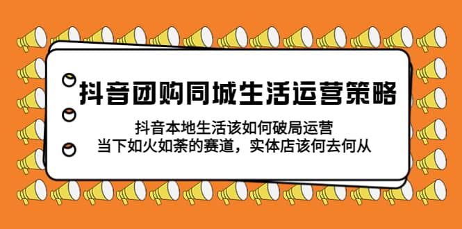 抖音团购同城生活运营策略，抖音本地生活该如何破局，实体店该何去何从-爱省资源网