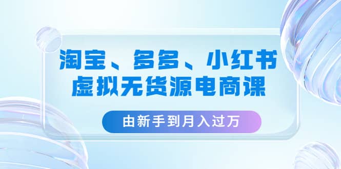 淘宝、多多、小红书-虚拟无货源电商课（3套课程）-爱省资源网