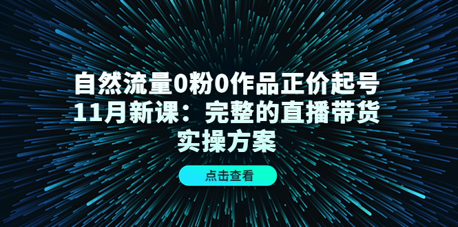 自然流量0粉0作品正价起号11月新课：完整的直播带货实操方案-爱省资源网