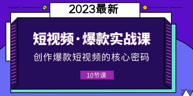 2023短视频·爆款实战课，创作·爆款短视频的核心·密码（10节视频课）-爱省资源网