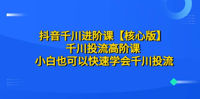 抖音千川进阶课【核心版】 千川投流高阶课 小白也可以快速学会千川投流-爱省资源网