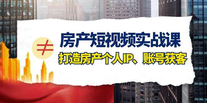 房产-短视频实战课，打造房产个人IP、账号获客（41节课）-爱省资源网