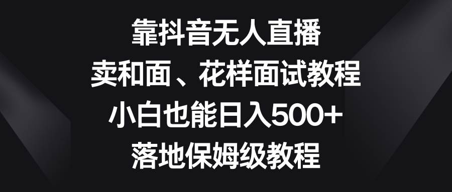 靠抖音无人直播，卖和面、花样面试教程，小白也能日入500+，落地保姆级教程-爱省资源网