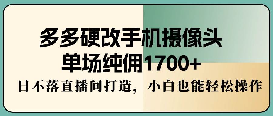 多多硬改手机摄像头，单场纯佣1700+，日不落直播间打造，小白也能轻松操作-爱省资源网