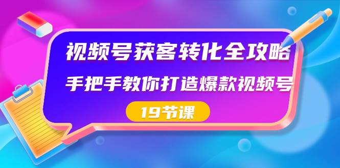 视频号-获客转化全攻略，手把手教你打造爆款视频号（19节课）-爱省资源网